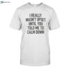 I Really Wasn_t Upset Until You Told Me To Calm Down Shirt