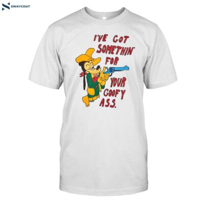 I_ve Got Somethin_ For Your Goofy Ass Shirt