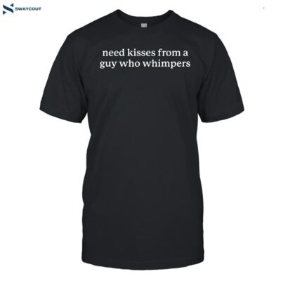 Need Kisses From A Guy Who Whimpers Shirt