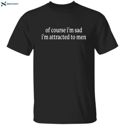 Of Course I’m Sad I’m Attracted To Men T-shirt