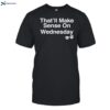 That_ll Make Sense On Wednesday Shirt