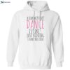 A Day Without Dance Is Like Just Kidding I Have No Idea Shirt 1