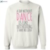 A Day Without Dance Is Like Just Kidding I Have No Idea Shirt 2