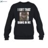 Cat Land Central I Got That Dawg In Me Shirt 1