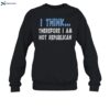 I Think Therefore I Am Not Republican Shirt 1