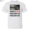 There Is Not A Dead Body On Highland Ave Shirt