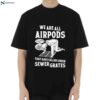 We Are All Airpods That Have Fallen Under Sewer Grates Shirt