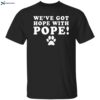 We’ve Got Hope With Pope Shirt