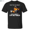 What Day Is Today Who Cares I’m Retired Shirt