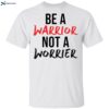 Be A Warrior Not A Worrier Shirt