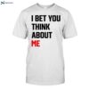 I Bet You Think About Me Shirt