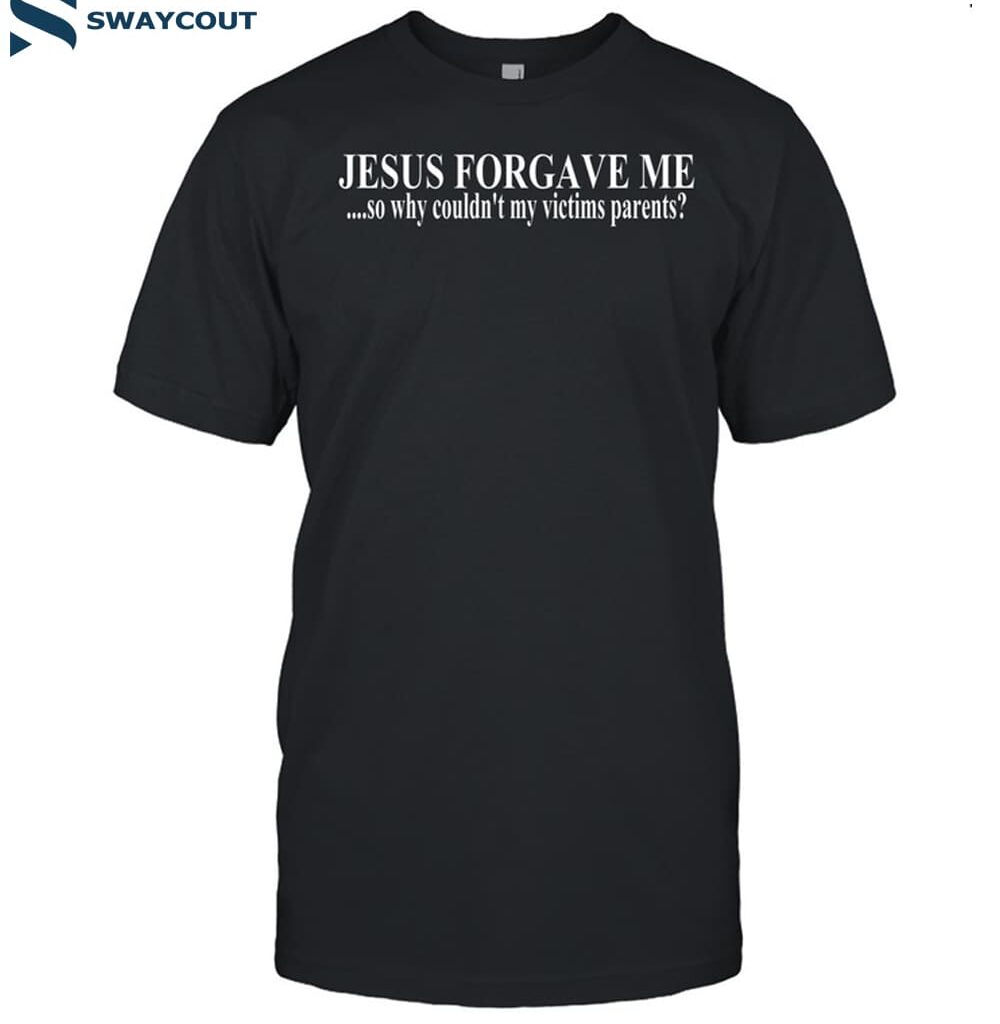 Jesus Forgave Me So Why Couldn_t My Victims Parents Shirt