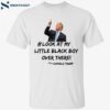 Look At My Little Black Boy Over There Donald Trump Shirt