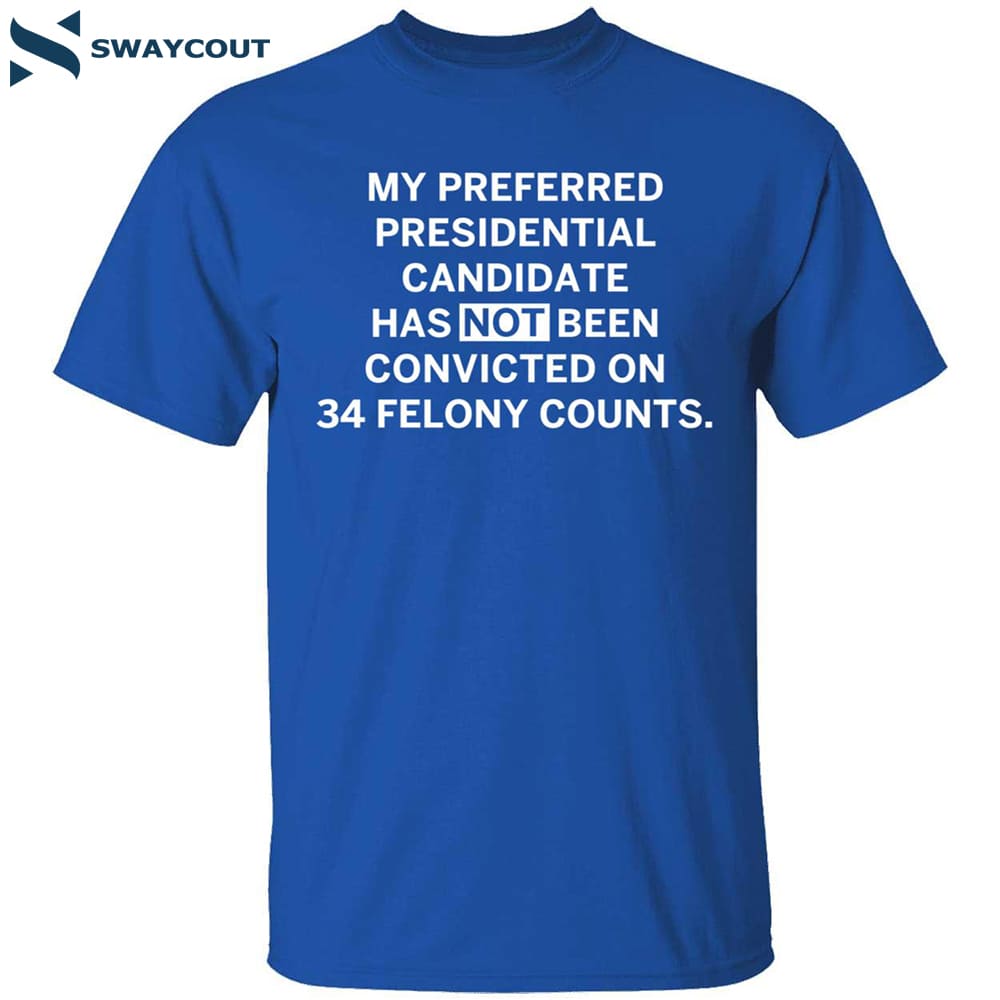 My Preferred Presidential Candidate Has Not Been Convicted On 34 Felony Counts Shirt