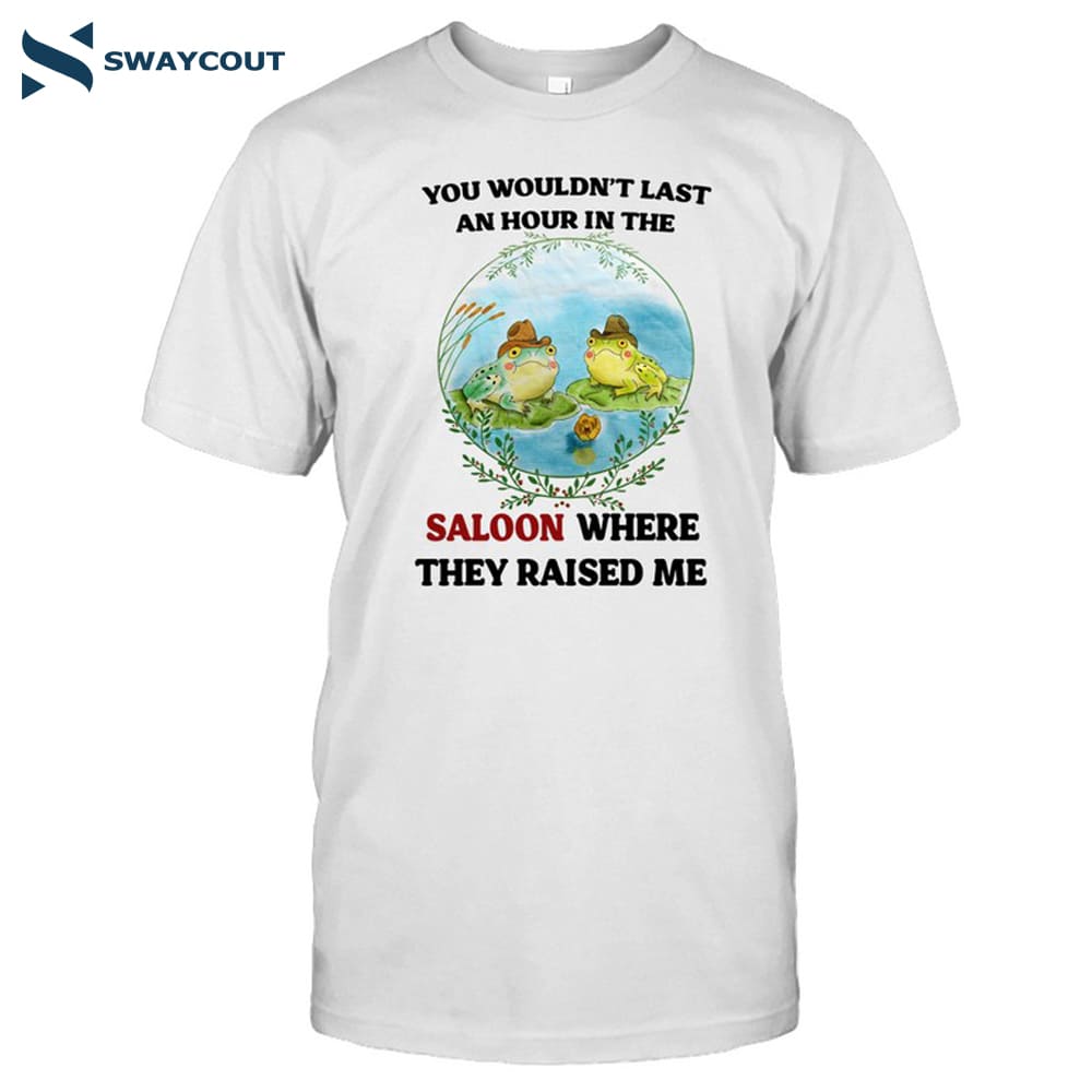 You Wouldn't Last An Hour In The Saloon Where They Raised Me Shirt