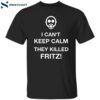 I Can’t Keep Calm They Killed Fritz Shirt