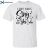 I Don’t Always Sing Oh Wait Yes I Do Shirt