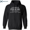 I Stopped Fishing To Be Here So This Better Be Good Shirt 1