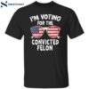 I’m Voting For The Convicted Felon Shirt