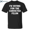 I’m Voting For The Convicted Felon Shirt