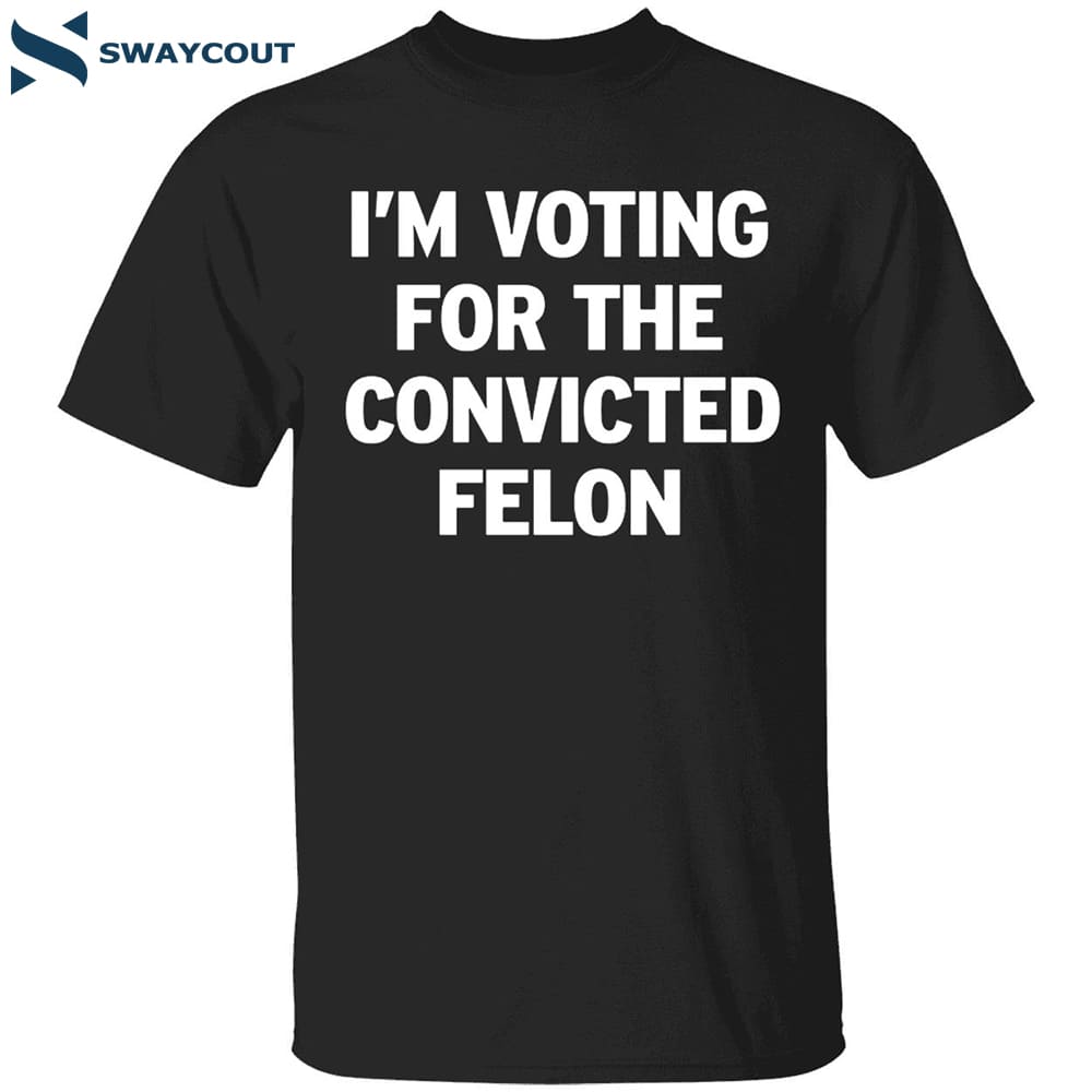 I’m Voting For The Convicted Felon Shirt