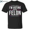 I’m Voting For The Felon 2024 Donald Trump Shirt