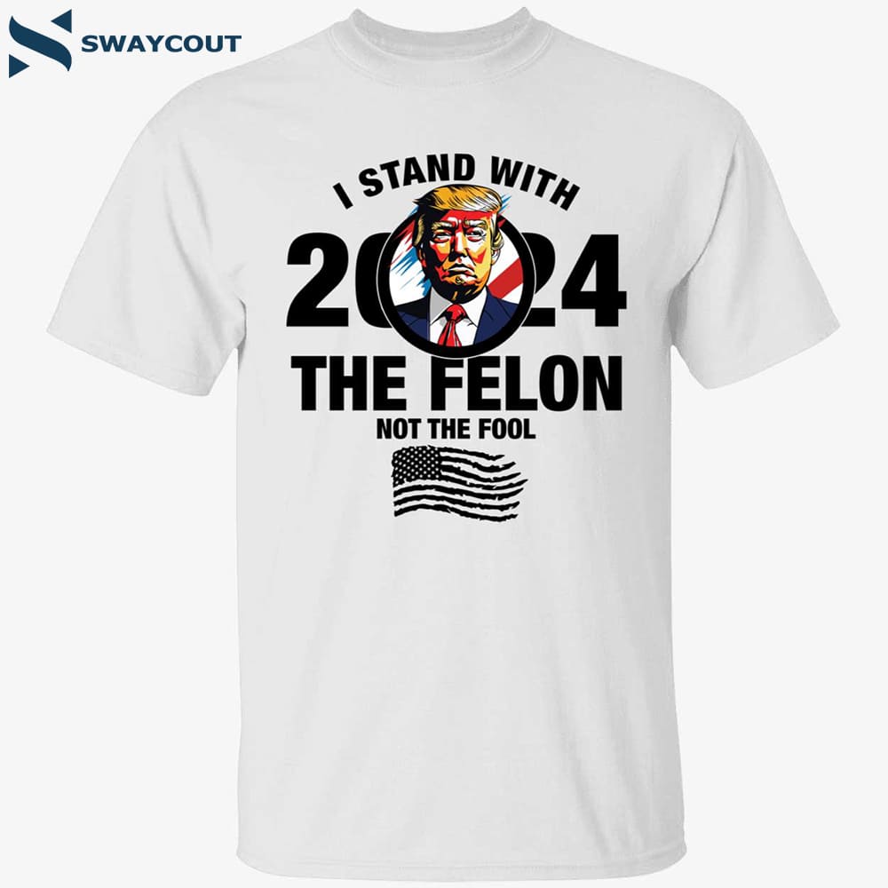 I Stand With The Felon Not The Fool Trump 2024 Shirt