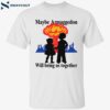 Maybe Armaggedon Will Bring Us Together Shirt