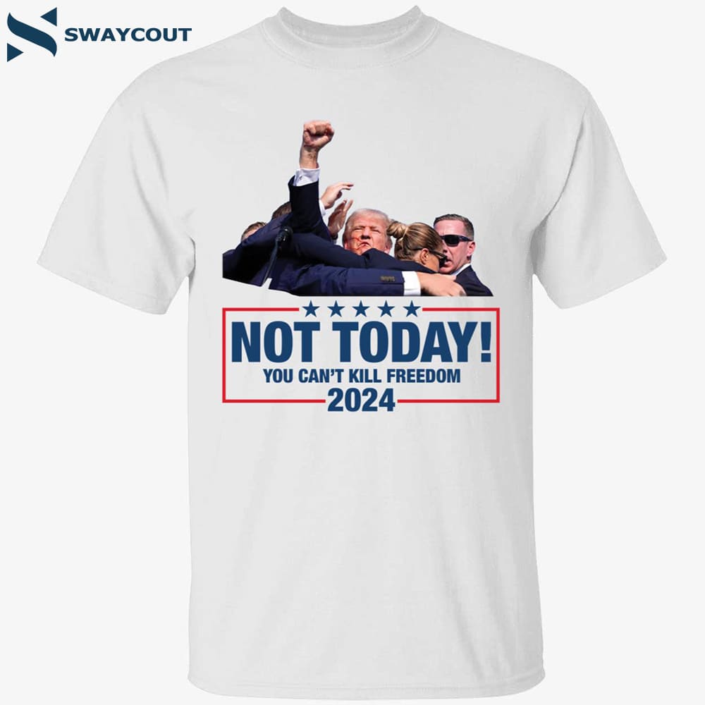 Not Today You Can’t Kill Freedom Donald Trump Fight 2024 Shirt