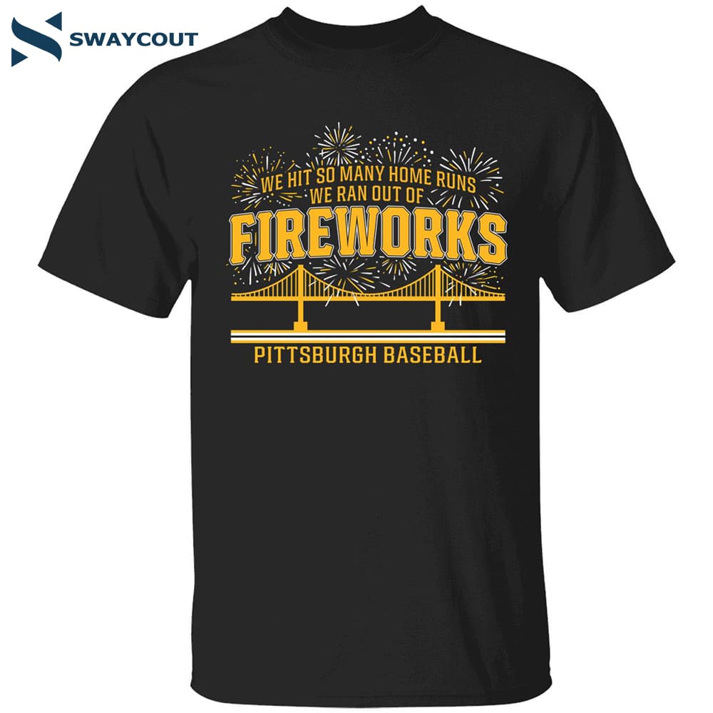 Pittsburgh Baseball We Hit So Many Home Runs We Ran Out Of Fireworks Shirt