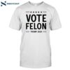 Vote Felon Trump 2024 Shirt