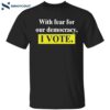 With Fear For Our Democracy I Vote Shirt