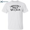 I Wouldn’t Pass A Vet Check Shirt