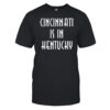 Cincinnati Is In Kentucky Shirt