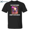 Dippy Tees Fat Btches Keep Distance Shirt