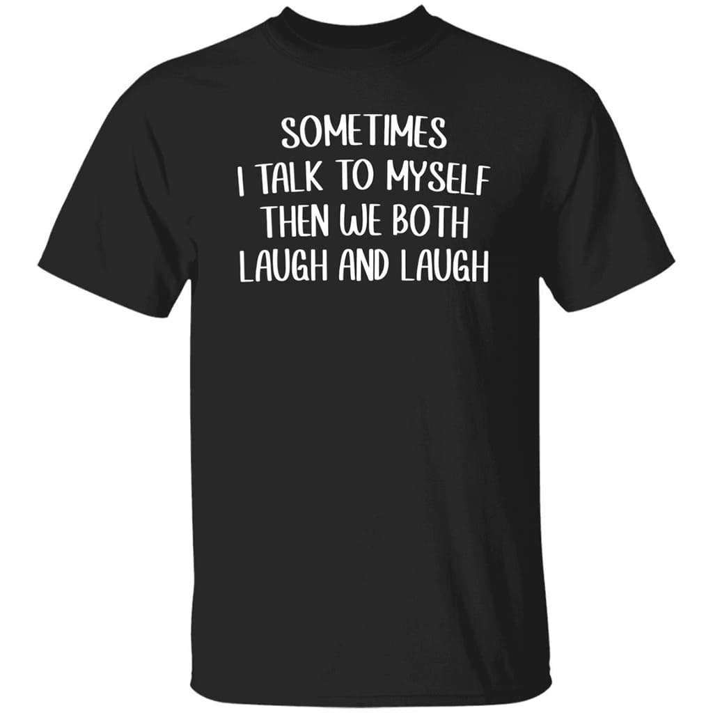 Sometime I Talk To Myself Then We Both Laugh And Laugh Shirt