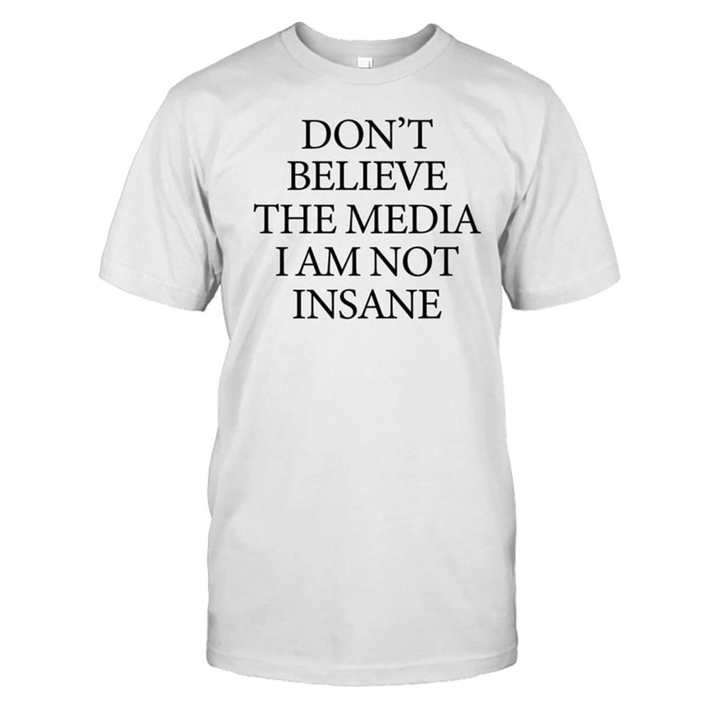 Don't Believe The Media I Am Not Insane Shirt