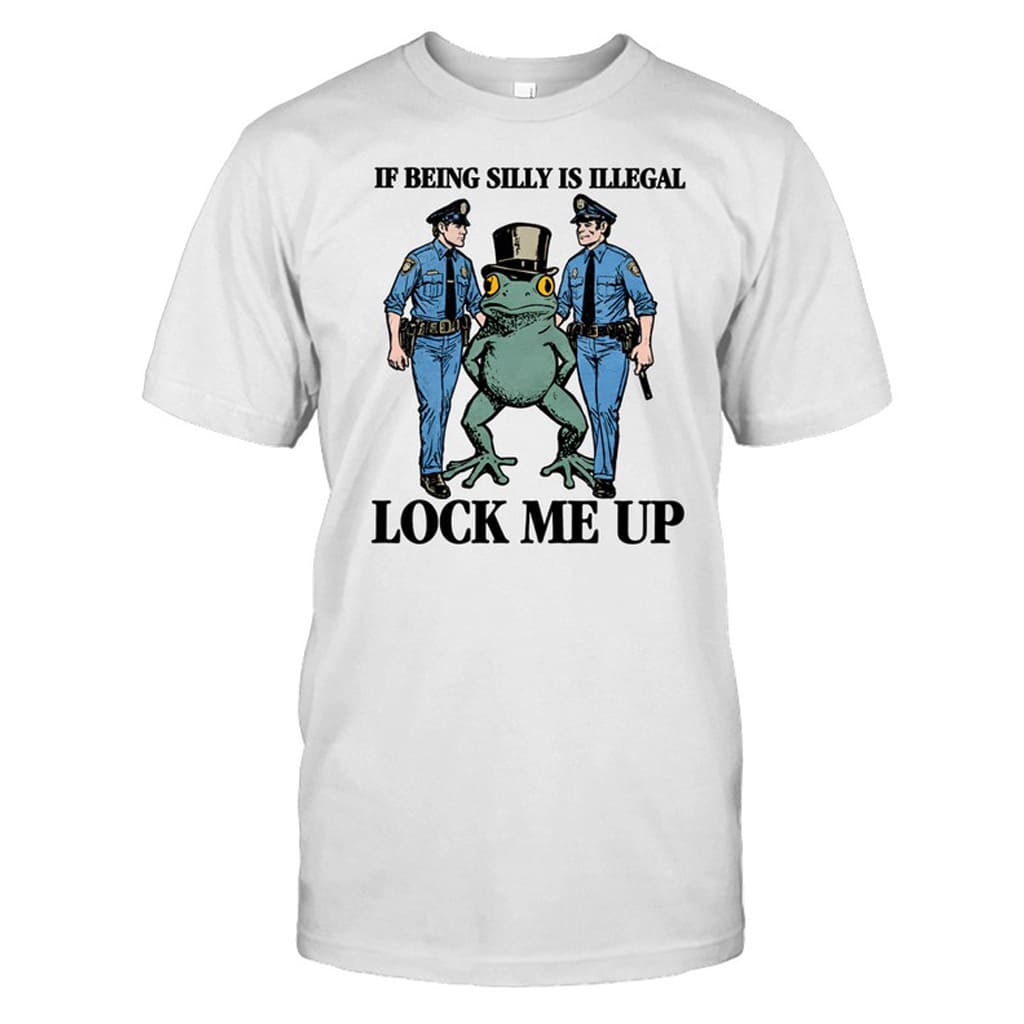 Frog If Being Silly Is Illegal Lock Me Up Shirt