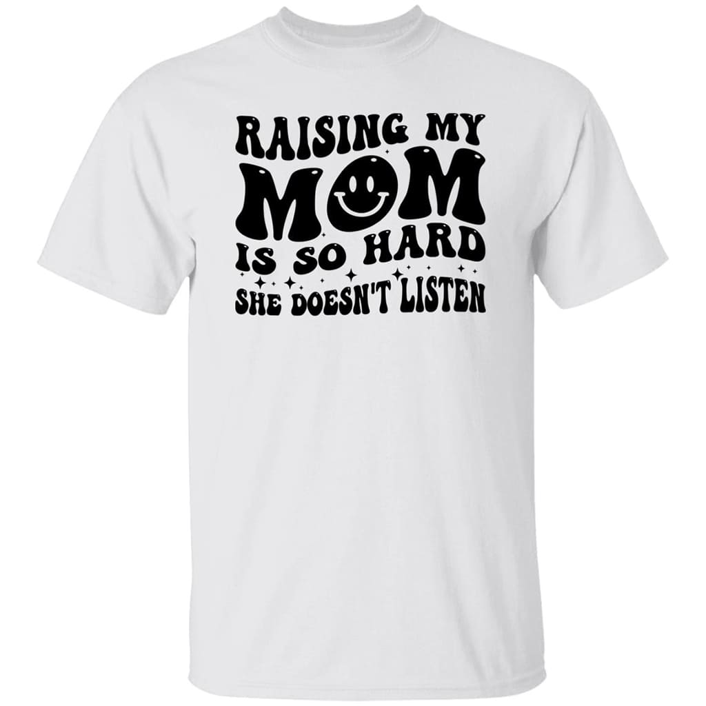 Raising My Mom Is So Hard She Doesn’t Listen Shirt