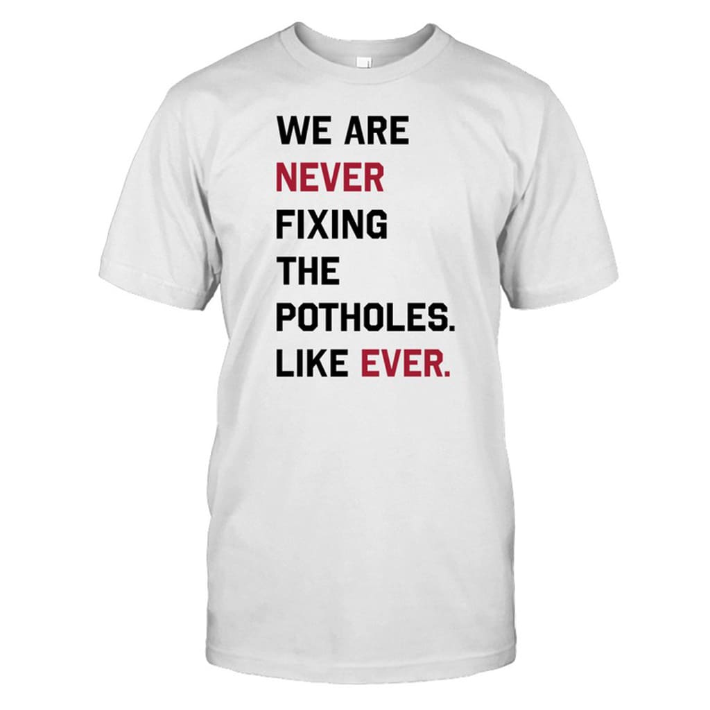 We Are Never Fixing The Potholes Like Ever Shirt