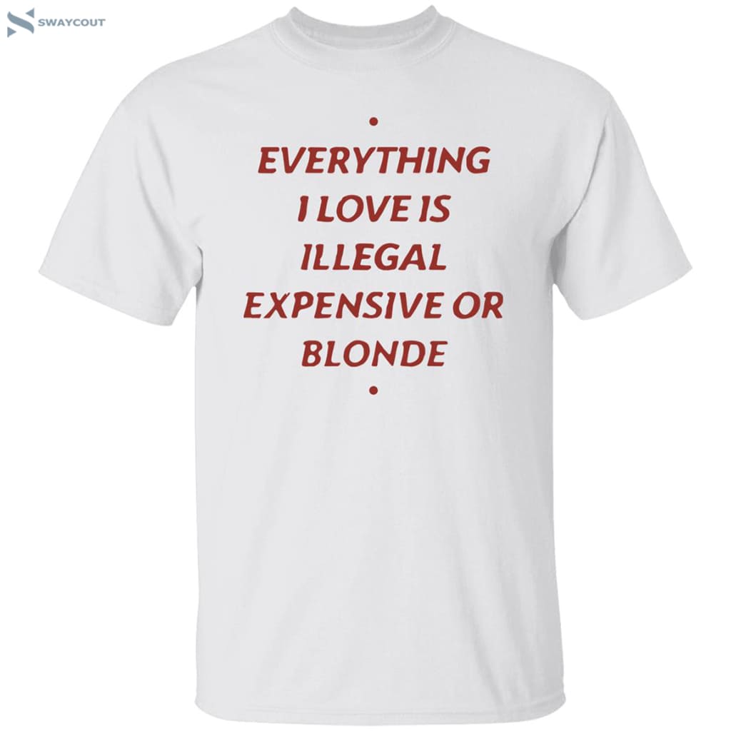 Everything I Love Is Illegal Expensive Or Blonde Shirt