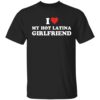 I Love My Hot Latina Girlfriend Shirt