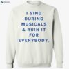 I Sing During Musicals And Ruin It For Everybody Shirt 1