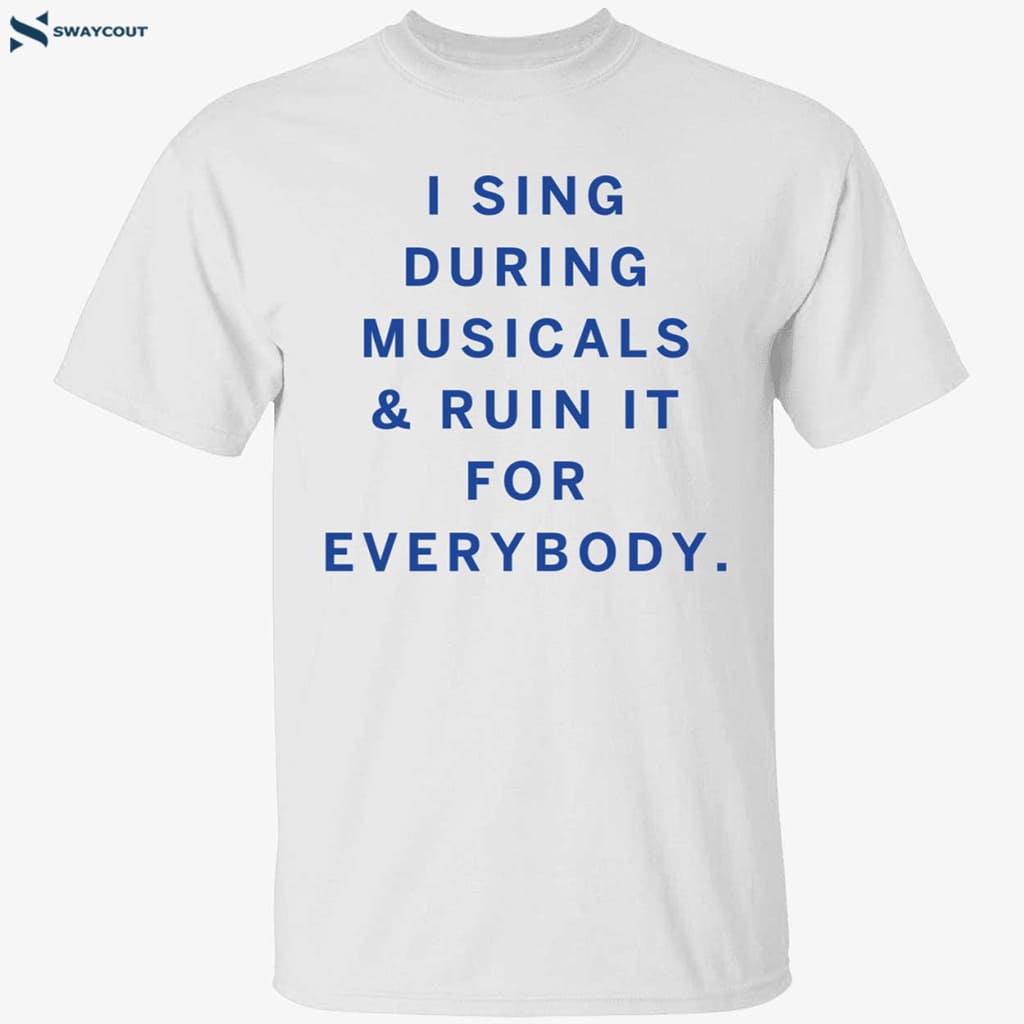 I Sing During Musicals And Ruin It For Everybody Shirt