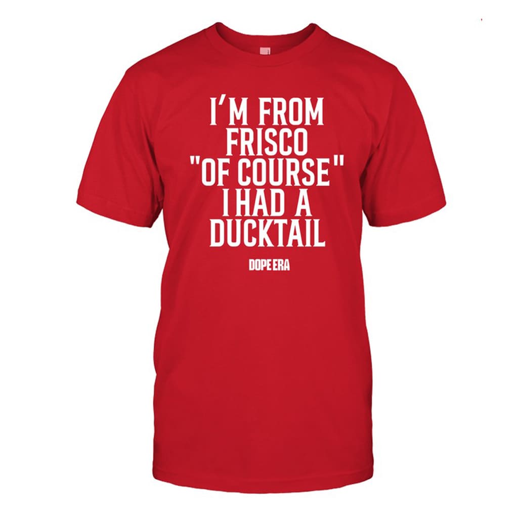 I'm From Frisco Of Course I Had A Ducktail Shirt