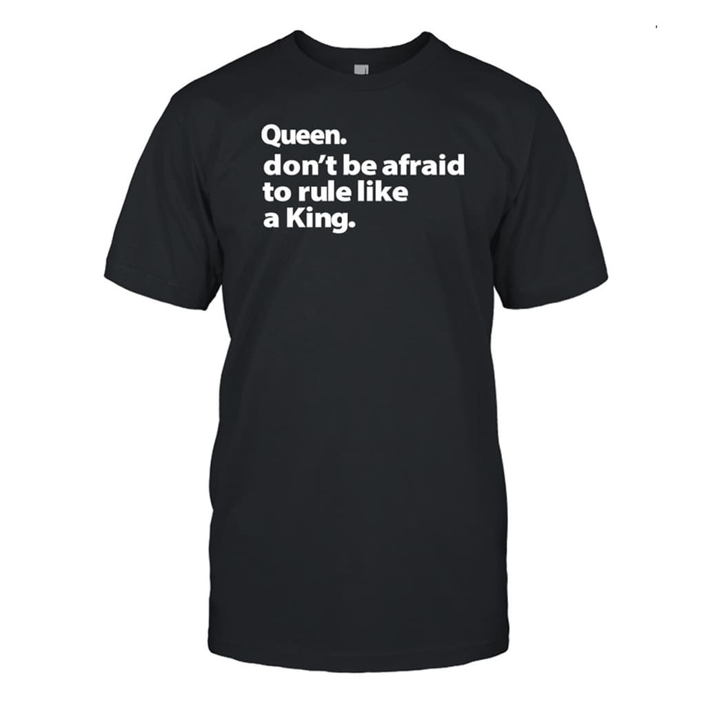 Queen Don't Be Afraid To Rule Like A King Shirt