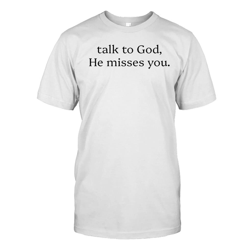 Talk To God He Misses You Shirt