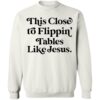 This Close To Flippin Tables Like Jesus Shirt 1