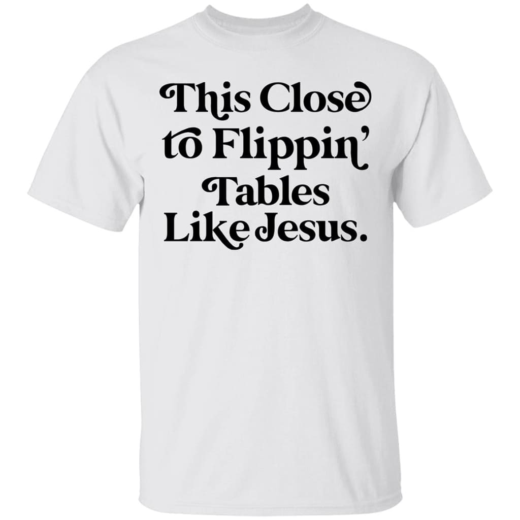 This Close To Flippin Tables Like Jesus Shirt