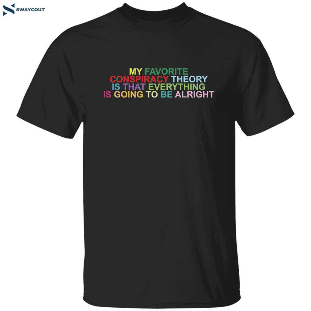 My Favorite Conspiracy Theory Is That Everything Is Going To Be Alright Shirt